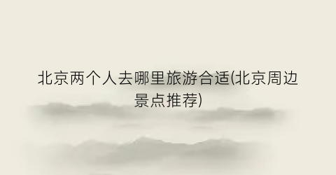 北京两个人去哪里旅游合适(北京周边景点推荐)