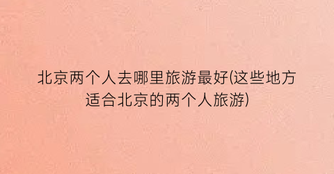 北京两个人去哪里旅游最好(这些地方适合北京的两个人旅游)