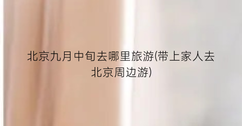 北京九月中旬去哪里旅游(带上家人去北京周边游)