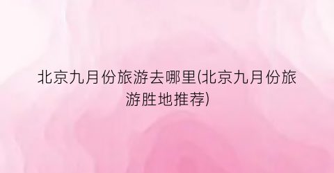 北京九月份旅游去哪里(北京九月份旅游胜地推荐)