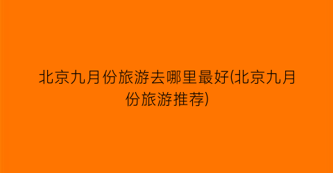 北京九月份旅游去哪里最好(北京九月份旅游推荐)