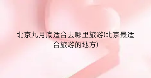 北京九月底适合去哪里旅游(北京最适合旅游的地方)