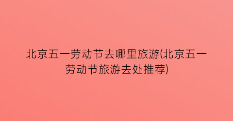北京五一劳动节去哪里旅游(北京五一劳动节旅游去处推荐)