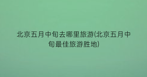北京五月中旬去哪里旅游(北京五月中旬最佳旅游胜地)