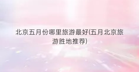 北京五月份哪里旅游最好(五月北京旅游胜地推荐)