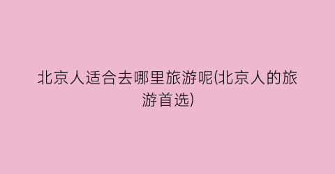 北京人适合去哪里旅游呢(北京人的旅游首选)