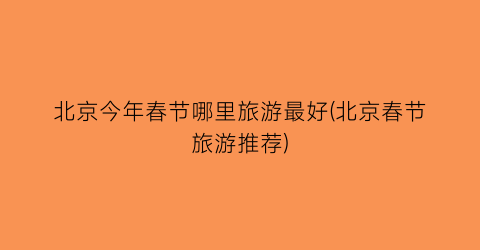 北京今年春节哪里旅游最好(北京春节旅游推荐)