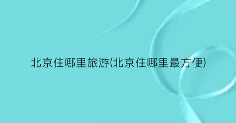 北京住哪里旅游(北京住哪里最方便)