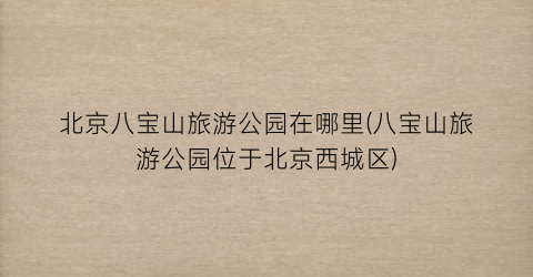 北京八宝山旅游公园在哪里(八宝山旅游公园位于北京西城区)
