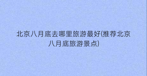 北京八月底去哪里旅游最好(推荐北京八月底旅游景点)