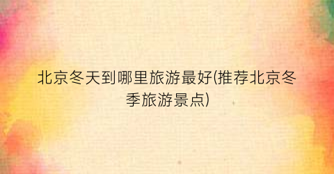 北京冬天到哪里旅游最好(推荐北京冬季旅游景点)