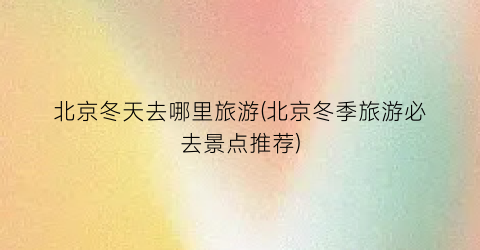 北京冬天去哪里旅游(北京冬季旅游必去景点推荐)