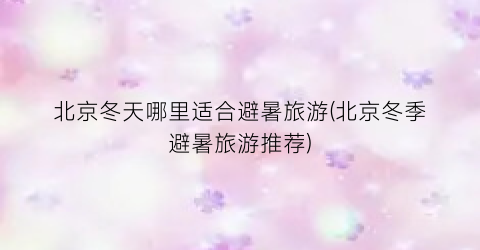 北京冬天哪里适合避暑旅游(北京冬季避暑旅游推荐)