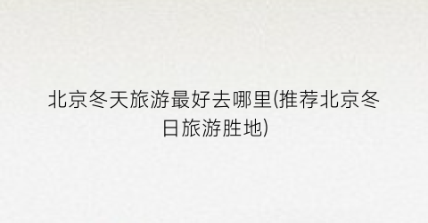 北京冬天旅游最好去哪里(推荐北京冬日旅游胜地)