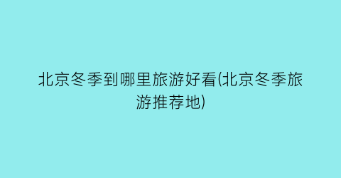北京冬季到哪里旅游好看(北京冬季旅游推荐地)