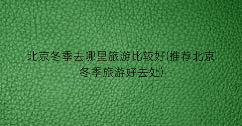 北京冬季去哪里旅游比较好(推荐北京冬季旅游好去处)