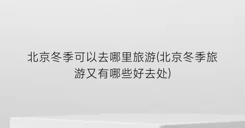 北京冬季可以去哪里旅游(北京冬季旅游又有哪些好去处)