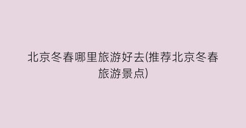 北京冬春哪里旅游好去(推荐北京冬春旅游景点)
