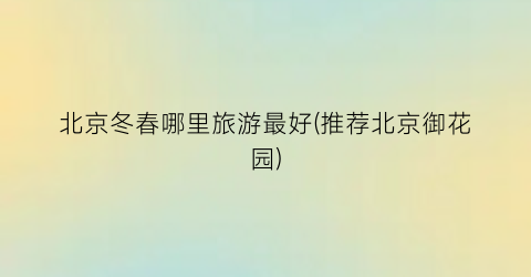 北京冬春哪里旅游最好(推荐北京御花园)