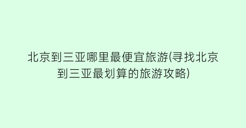 北京到三亚哪里最便宜旅游(寻找北京到三亚最划算的旅游攻略)