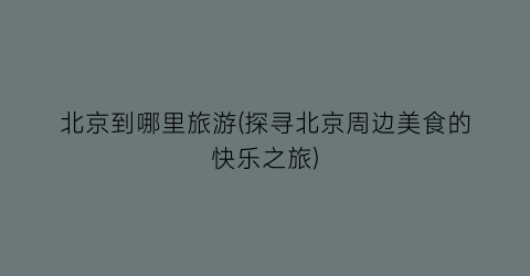 北京到哪里旅游(探寻北京周边美食的快乐之旅)