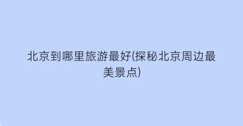 北京到哪里旅游最好(探秘北京周边最美景点)