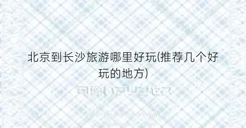 北京到长沙旅游哪里好玩(推荐几个好玩的地方)