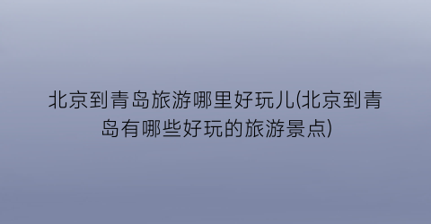 北京到青岛旅游哪里好玩儿(北京到青岛有哪些好玩的旅游景点)