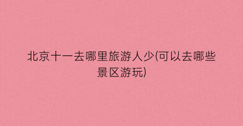 北京十一去哪里旅游人少(可以去哪些景区游玩)