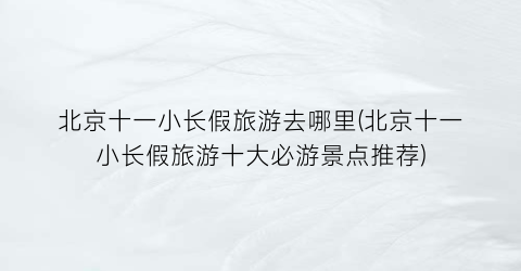 北京十一小长假旅游去哪里(北京十一小长假旅游十大必游景点推荐)