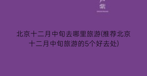 北京十二月中旬去哪里旅游(推荐北京十二月中旬旅游的5个好去处)