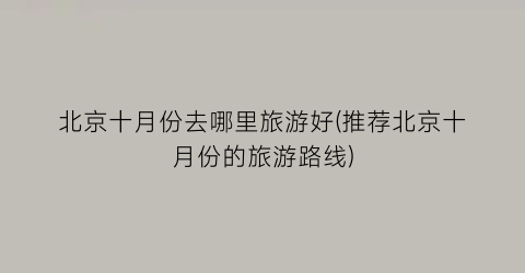 北京十月份去哪里旅游好(推荐北京十月份的旅游路线)