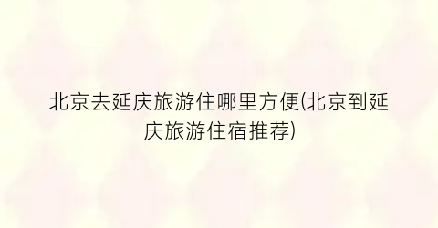 北京去延庆旅游住哪里方便(北京到延庆旅游住宿推荐)