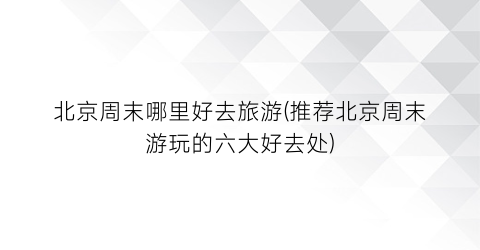 北京周末哪里好去旅游(推荐北京周末游玩的六大好去处)