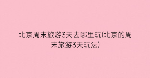 北京周末旅游3天去哪里玩(北京的周末旅游3天玩法)