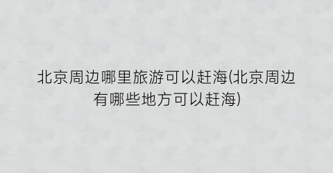 北京周边哪里旅游可以赶海(北京周边有哪些地方可以赶海)