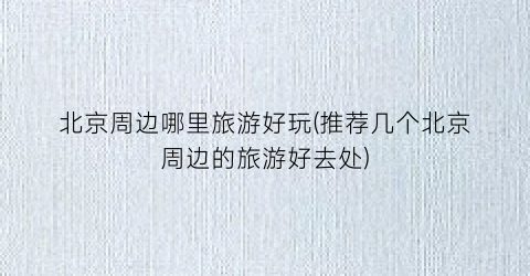 北京周边哪里旅游好玩(推荐几个北京周边的旅游好去处)