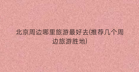 北京周边哪里旅游最好去(推荐几个周边旅游胜地)