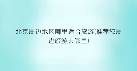 北京周边地区哪里适合旅游(推荐您周边旅游去哪里)