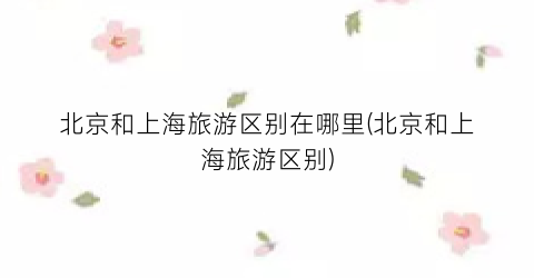 北京和上海旅游区别在哪里(北京和上海旅游区别)