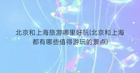 北京和上海旅游哪里好玩(北京和上海都有哪些值得游玩的景点)