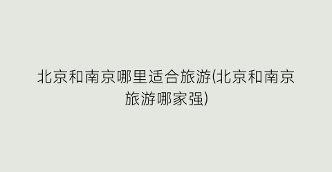 北京和南京哪里适合旅游(北京和南京旅游哪家强)