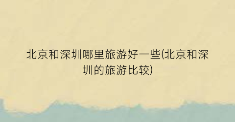 北京和深圳哪里旅游好一些(北京和深圳的旅游比较)