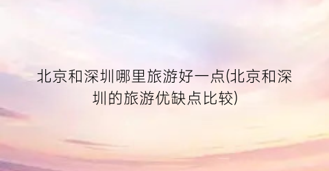 北京和深圳哪里旅游好一点(北京和深圳的旅游优缺点比较)