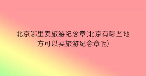 北京哪里卖旅游纪念章(北京有哪些地方可以买旅游纪念章呢)