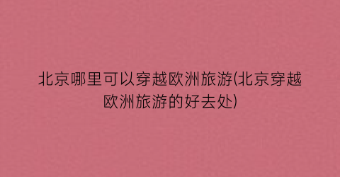 北京哪里可以穿越欧洲旅游(北京穿越欧洲旅游的好去处)