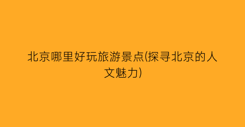 北京哪里好玩旅游景点(探寻北京的人文魅力)