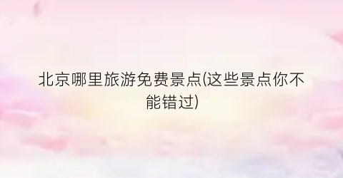北京哪里旅游免费景点(这些景点你不能错过)