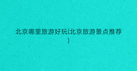 北京哪里旅游好玩(北京旅游景点推荐)