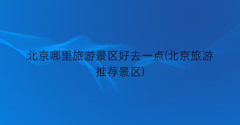 北京哪里旅游景区好去一点(北京旅游推荐景区)